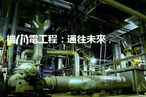 機(jī)電工程：通往未來的資質(zhì)之路！